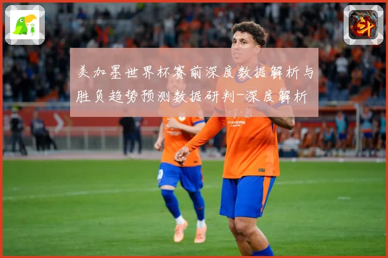 美加墨世界杯赛前深度数据解析与胜负趋势预测数据研判-深度解析