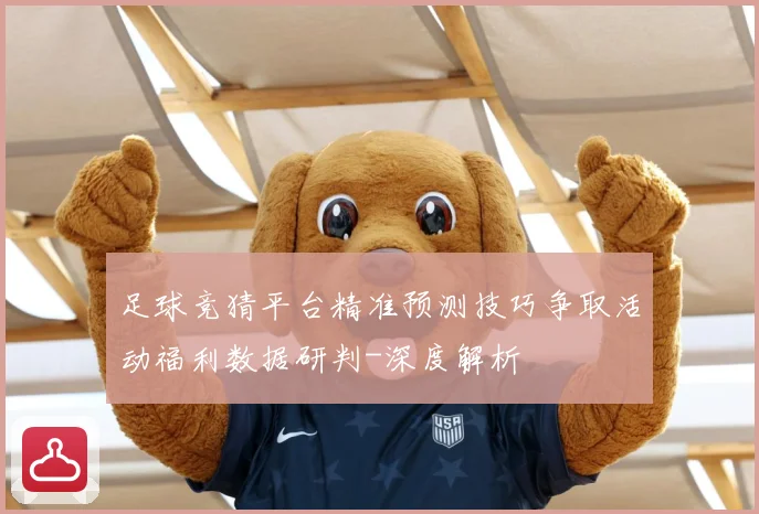足球竞猜平台精准预测技巧争取活动福利数据研判-深度解析