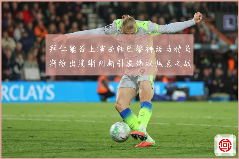 拜仁能否上演逆转巴黎神话马特乌斯给出清晰判断引发热议焦点之战数据研判-深度解析