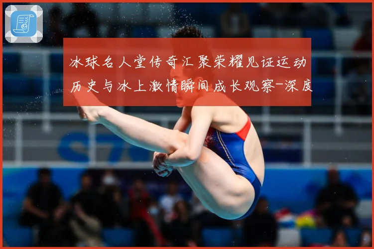 冰球名人堂传奇汇聚荣耀见证运动历史与冰上激情瞬间成长观察-深度解析