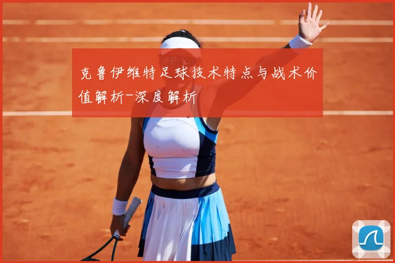 克鲁伊维特足球技术特点与战术价值解析-深度解析