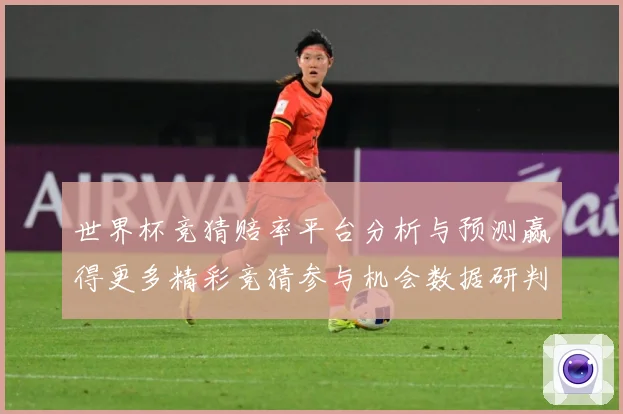 世界杯竞猜赔率平台分析与预测赢得更多精彩竞猜参与机会数据研判-深度解析