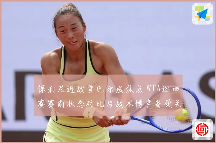 保利尼迎战贾巴尔成焦点 WTA巡回赛赛前状态对比与战术博弈备受关注-深度解析