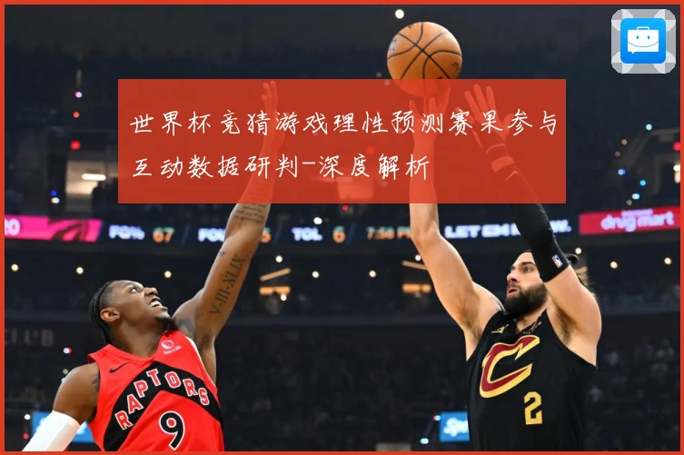 世界杯竞猜游戏理性预测赛果参与互动数据研判-深度解析