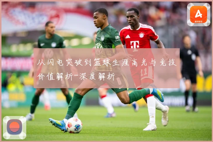 从闪电突破到篮球生涯高光与竞技价值解析-深度解析