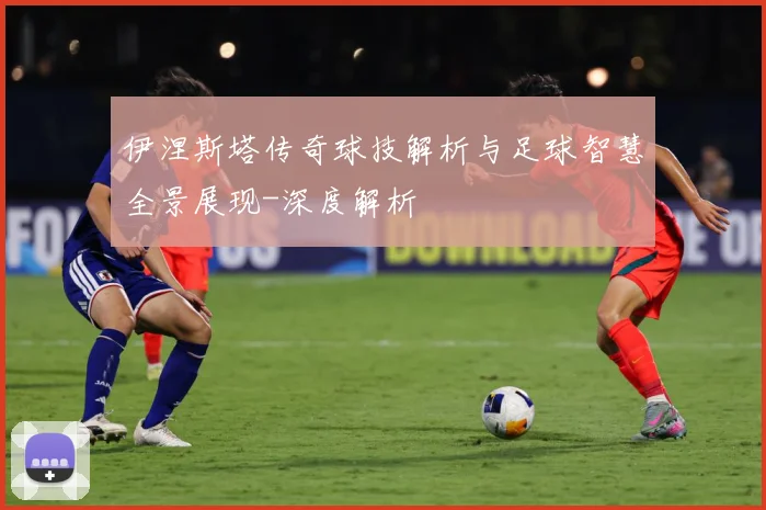 伊涅斯塔传奇球技解析与足球智慧全景展现-深度解析