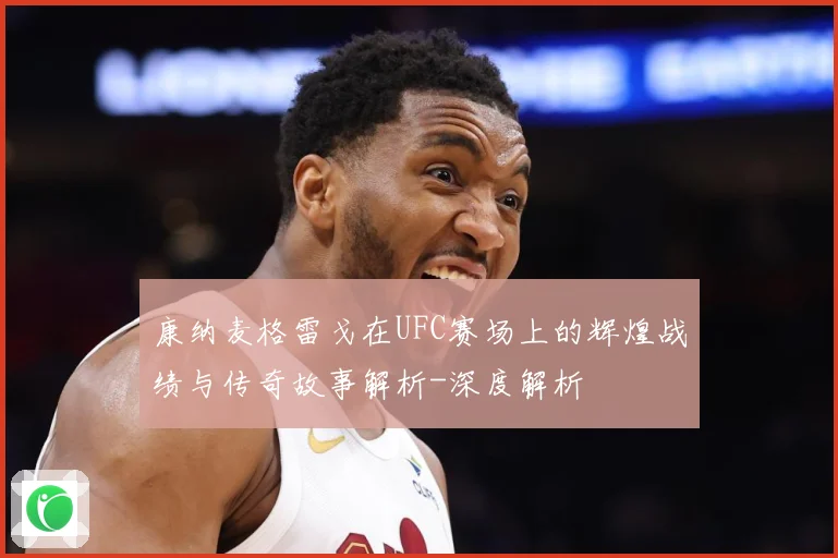 康纳麦格雷戈在UFC赛场上的辉煌战绩与传奇故事解析-深度解析