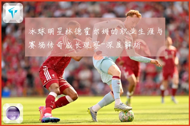 冰球明星林德霍尔姆的职业生涯与赛场传奇成长观察-深度解析