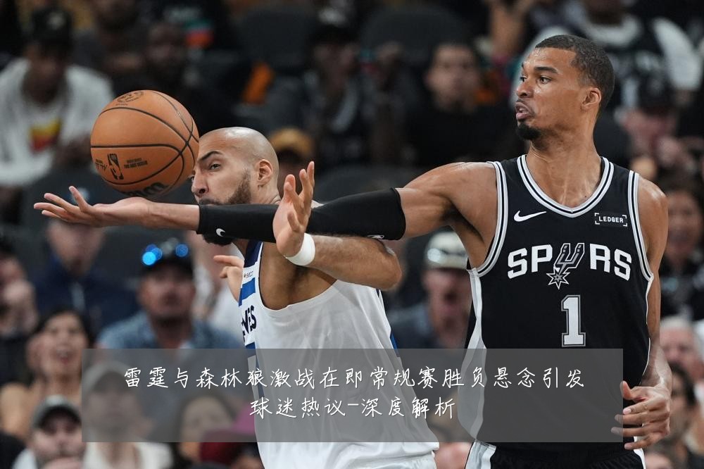 雷霆与森林狼激战在即常规赛胜负悬念引发球迷热议-深度解析