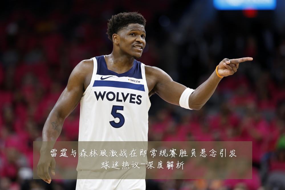 雷霆与森林狼激战在即常规赛胜负悬念引发球迷热议-深度解析
