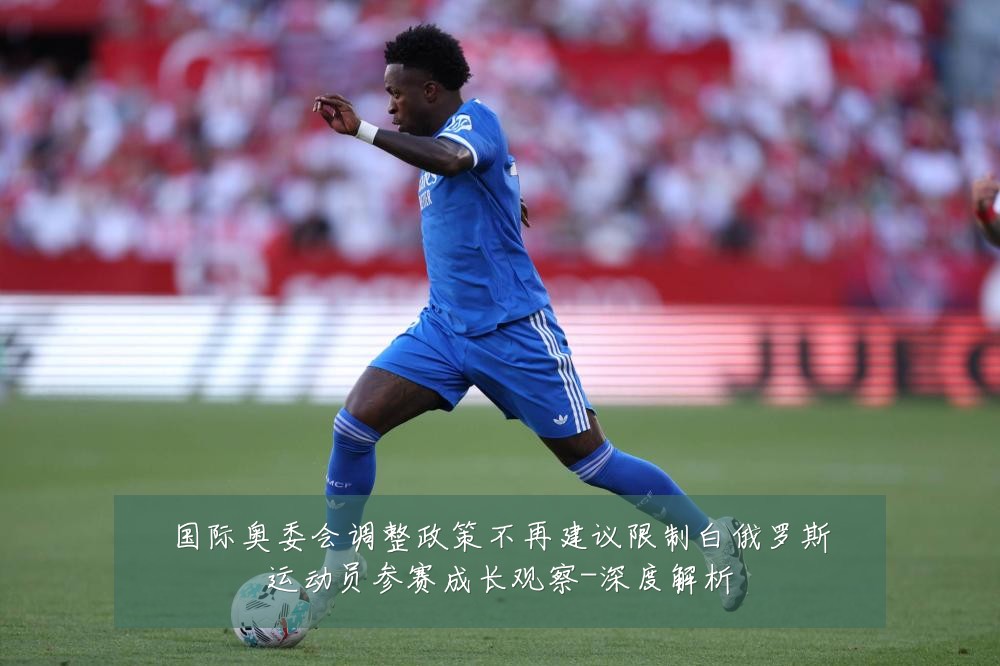 国际奥委会调整政策不再建议限制白俄罗斯运动员参赛成长观察-深度解析
