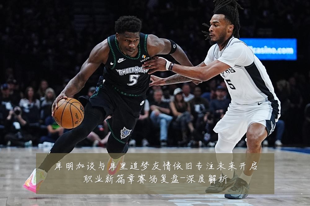 库明加谈与库里追梦友情依旧专注未来开启职业新篇章赛场复盘-深度解析
