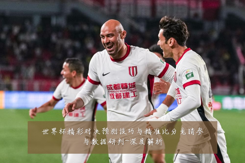 世界杯精彩对决预测技巧与精准比分竞猜参与数据研判-深度解析